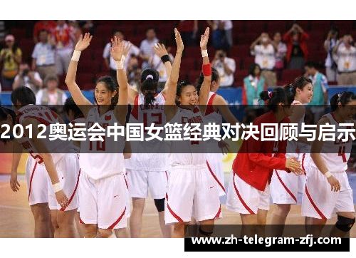 2012奥运会中国女篮经典对决回顾与启示