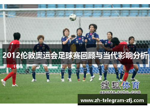 2012伦敦奥运会足球赛回顾与当代影响分析